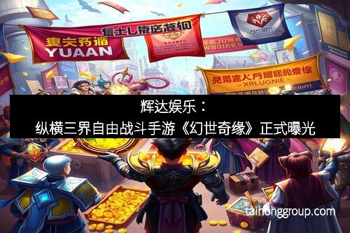 辉达娱乐：纵横三界自由战斗手游《幻世奇缘》正式曝光
